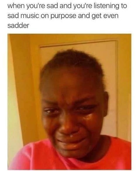 When you're sad and you're listening to sad music on purpose and get even sadder