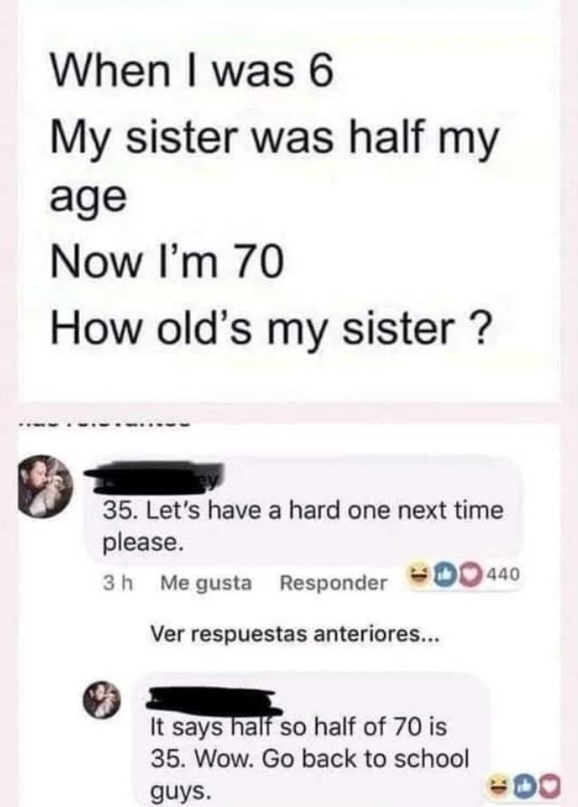 When was 6 my sister was half my age now i'm 70 how old's my sister ? 35. let's