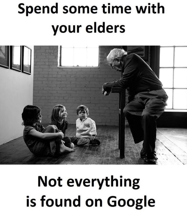 Spend some time with your elders not everything is found on google