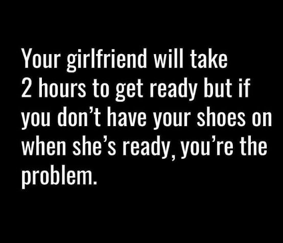Your girlfriend will take 2 hours to get ready but if you don't have your shoes