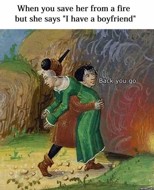When you save her from a fire but she says 'ihave a boyfriend back you go lans