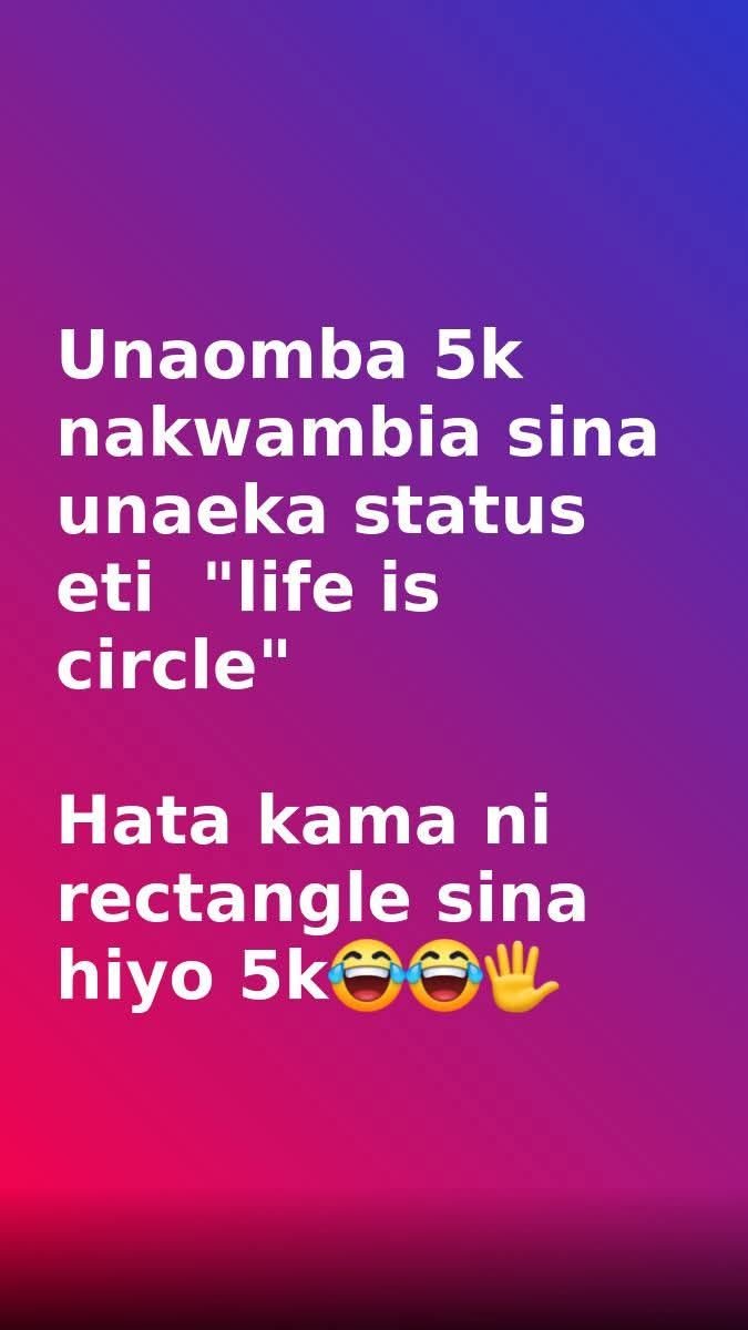 Unaomba 5k nakwambia sina unaeka status eti life is circle 11 hata kama ni recta
