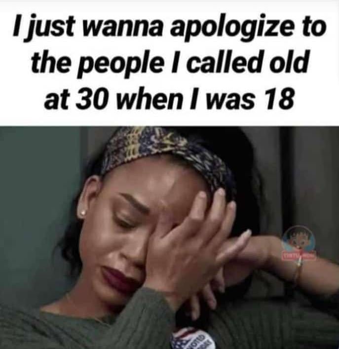 Ijust wanna apologize to the people i called old at 30 when was 18