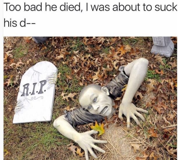 Too bad he died, was about to suck his d rip