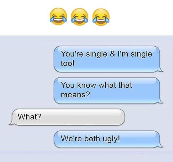 You're single l'm single too! you know what that means? what? we're both ugly!