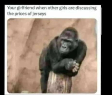 Your girlfnend when other girls are discussing the prices of jerseys