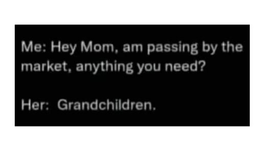 Me hey mom, am passing by the market, anything you need? hergrandchildren.