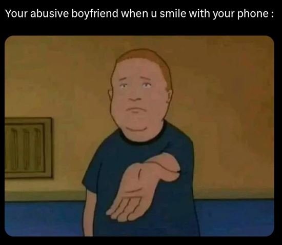 Your abusive boyfriend when u smile with your phone