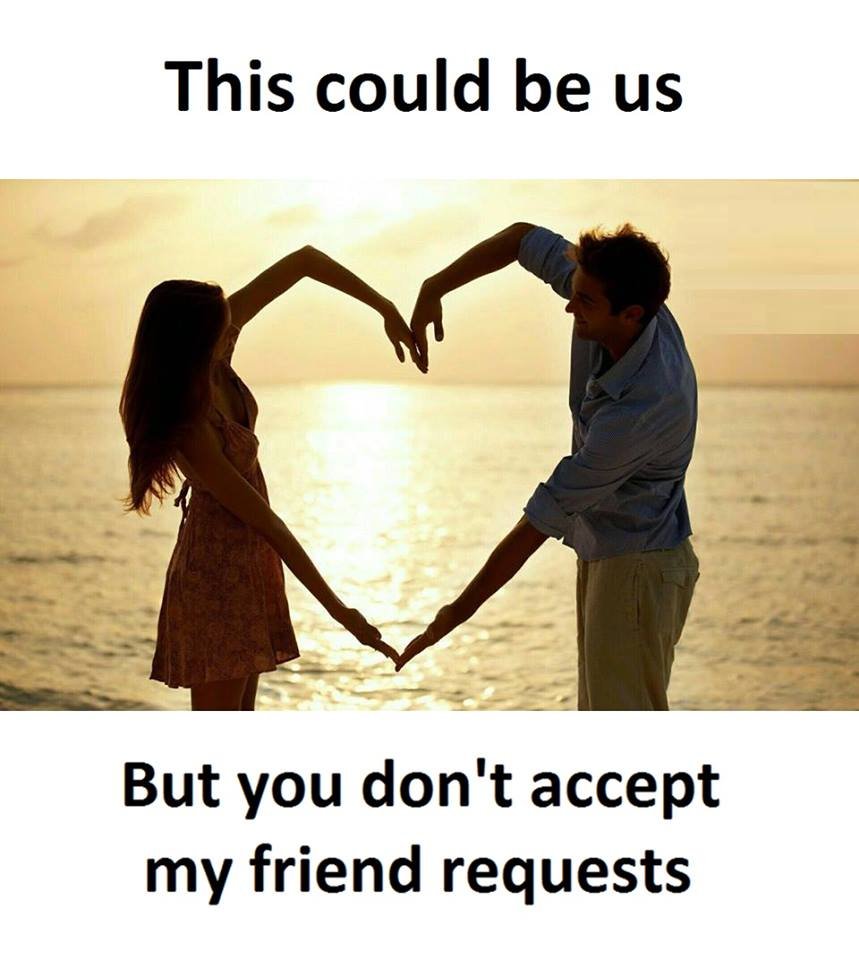 This could be us but you don't accept my friend requests