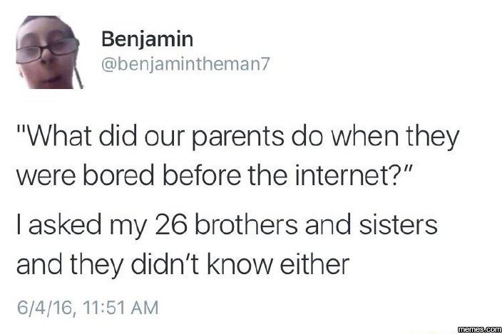 Benjamin benjamintheman7 what did our parents do when they were bored before the