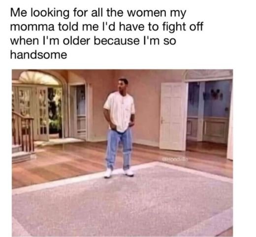 Me looking for all the women my momma told me i'd have to fight off when i'm old