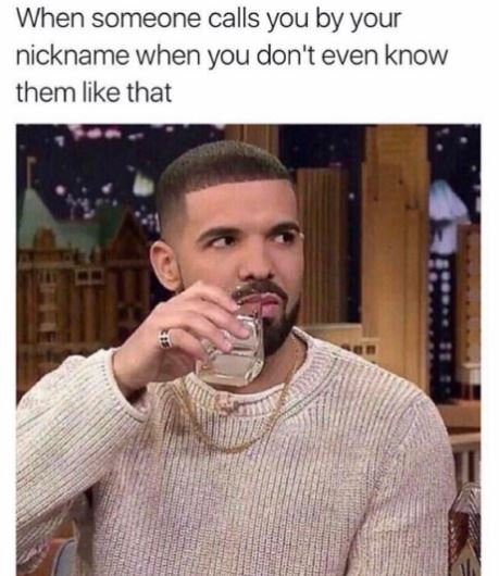 When someone calls you by your nickname when you don't even know them like that