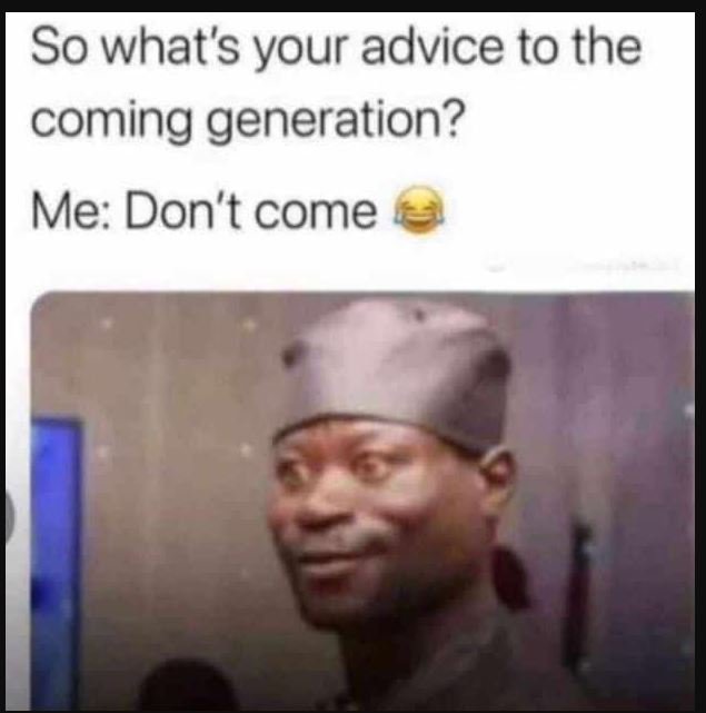 So what's your advice to the coming generation? me don't come