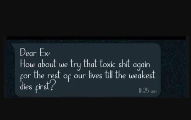 Dear ex' how about we try that toxic shit again for the rest of our lives till t