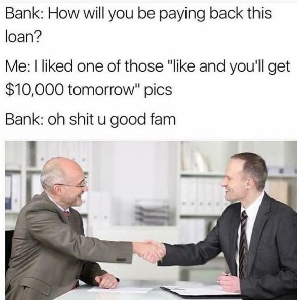 Bank how will you be paying back this loan? me liked one of those like and you'l