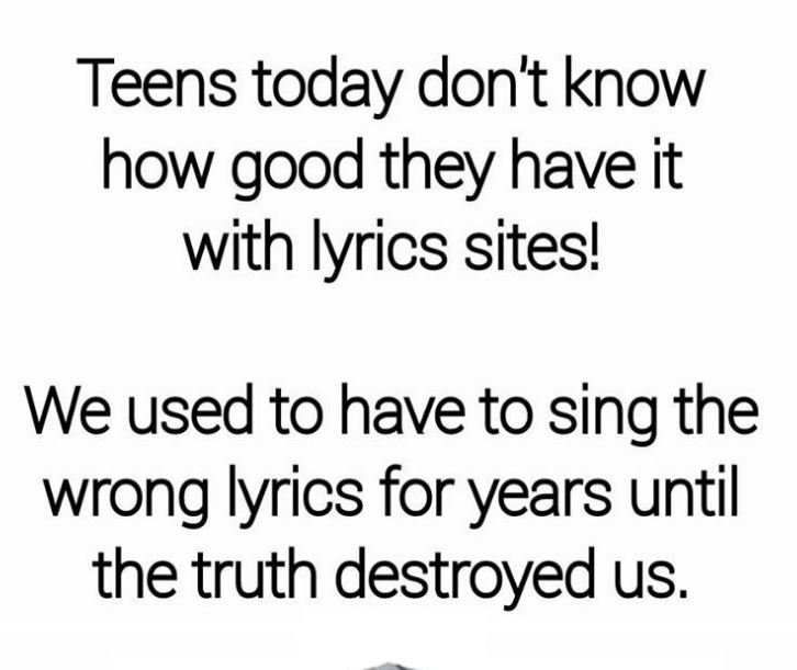 Teens today don't know how good they have it with lyrics sites! we used to have