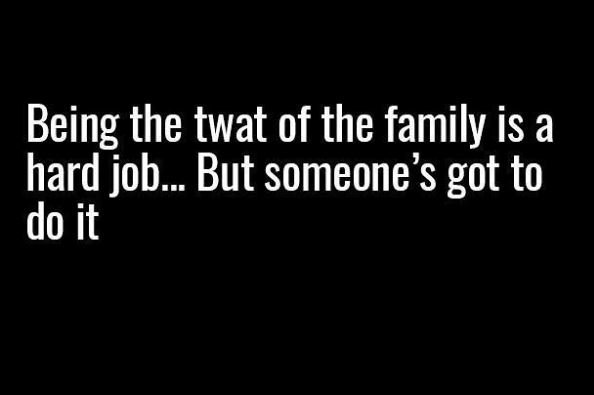 Being the twat of the family is a hard job._ but someone's got to do it