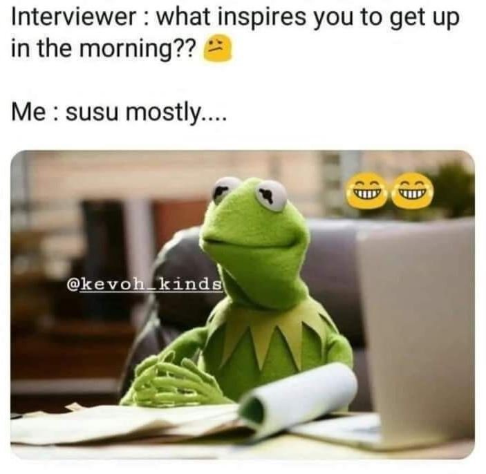 Interviewer what inspires you to get up in the morning?? me susu mostly. kevoh_k