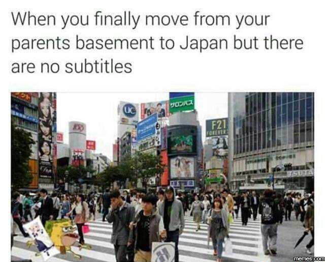 When you finally move from your parents basement to japan but there are no subti