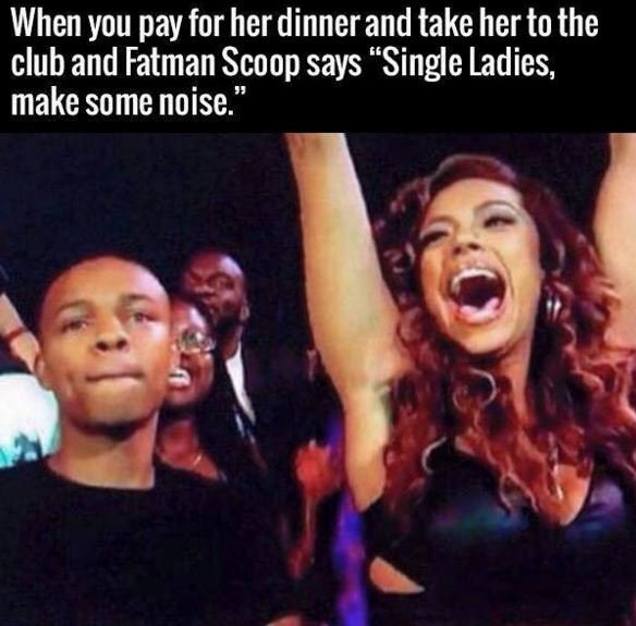 When you pay for her dinner and take her to the club and fatman scoop says singl
