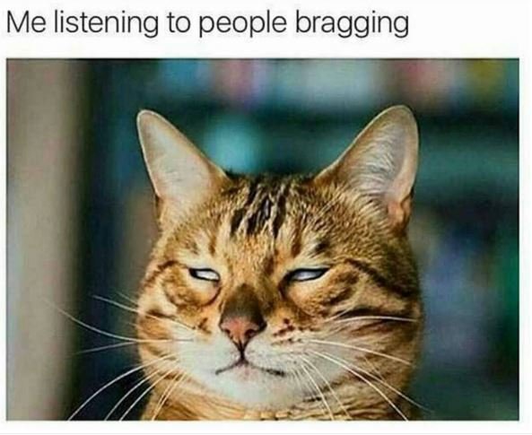 Me listening to people bragging