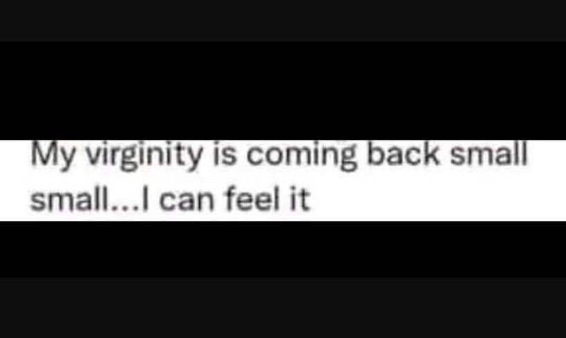 Ily virginity is coming back small small.. can feel it