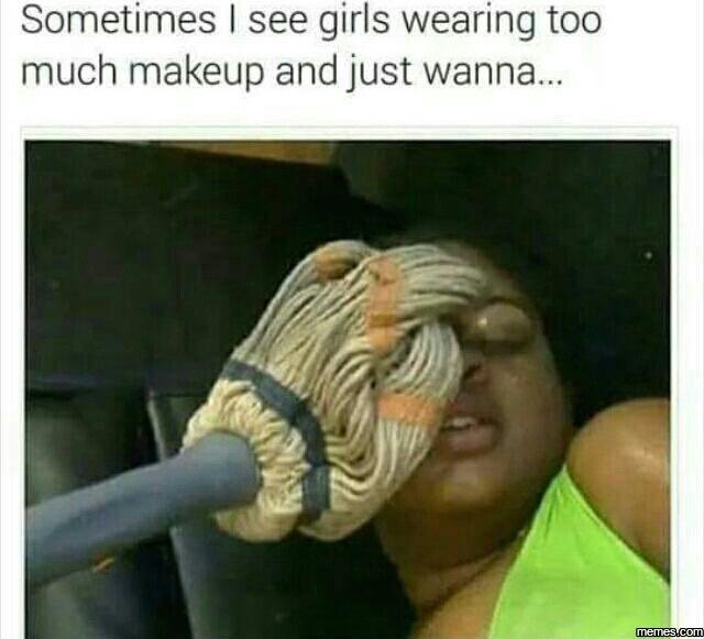 Sometimes see girls wearing too much makeup and just wanna. memes