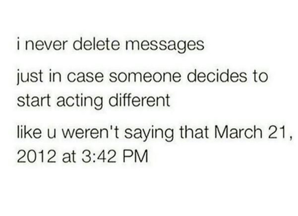 Never delete messages just in case someone decides to start acting different lik