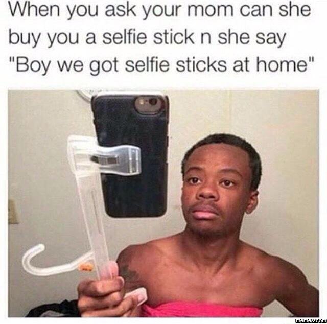 When you ask your mom can she buy you a selfie stick n she say boy we got selfie