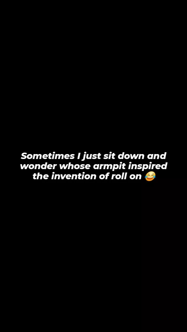 Sometimes 1 just sit down and wonder whose armpit inspired the invention of roll