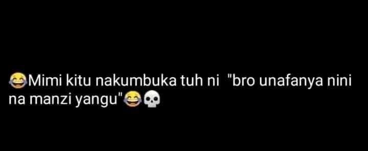 Mimi kitu nakumbuka tuh ni 'bro unafanya nini na manzi yangu'