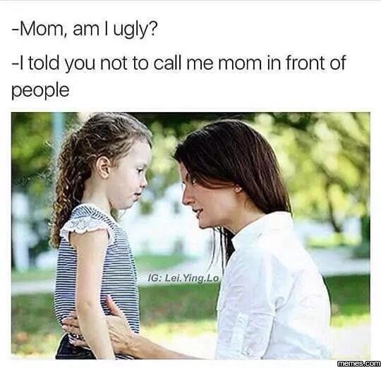 Mom am ugly? itold you not to call me mom in front of people ig lei. yingl lo