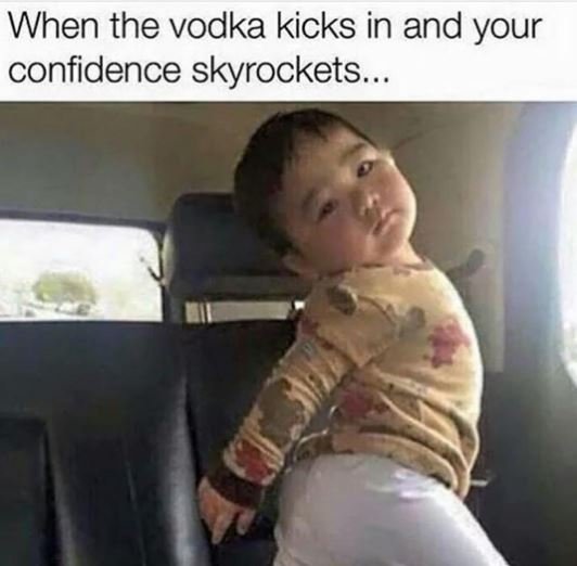 When the vodka kicks in and your confidence skyrockets.