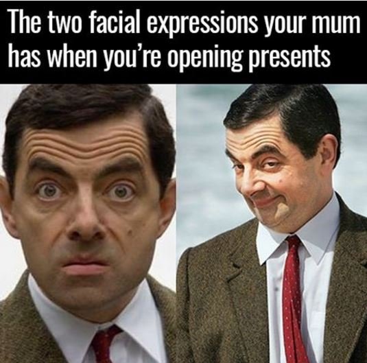 The two facial expressions your mum has when you're opening presents