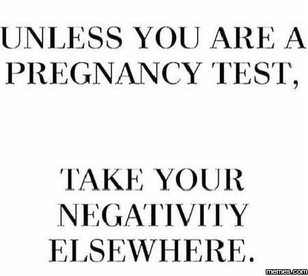 Unless you are a pregnancy test, 'takf your negativity elsewhere. memeacom