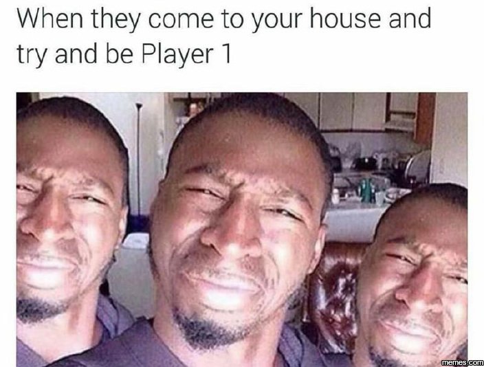 When they come to your house and try and be player 1 memes