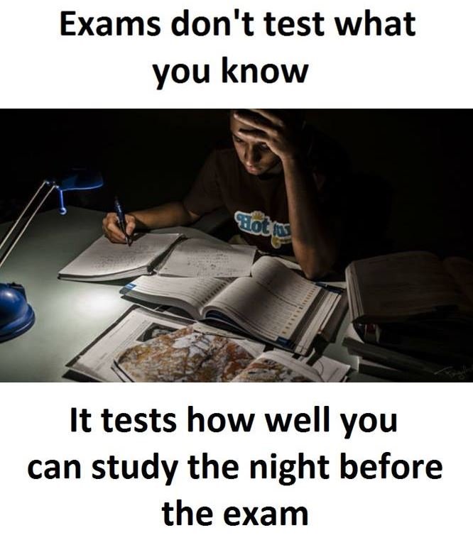 Exams don't test what you know it tests how well you can study the night before
