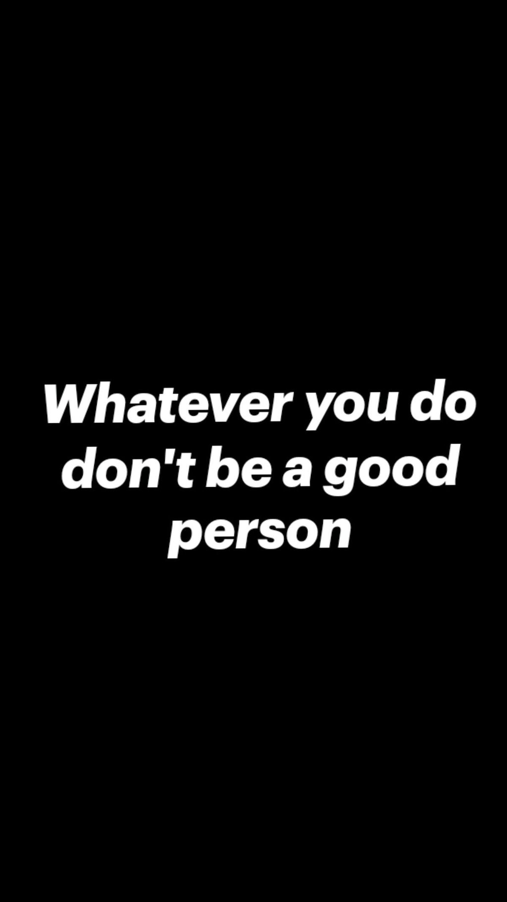 Whatever you do don'tbeagood person