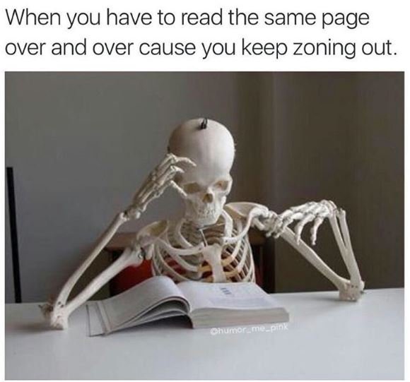 When you have to read the same page over and over cause you keep zoning out.