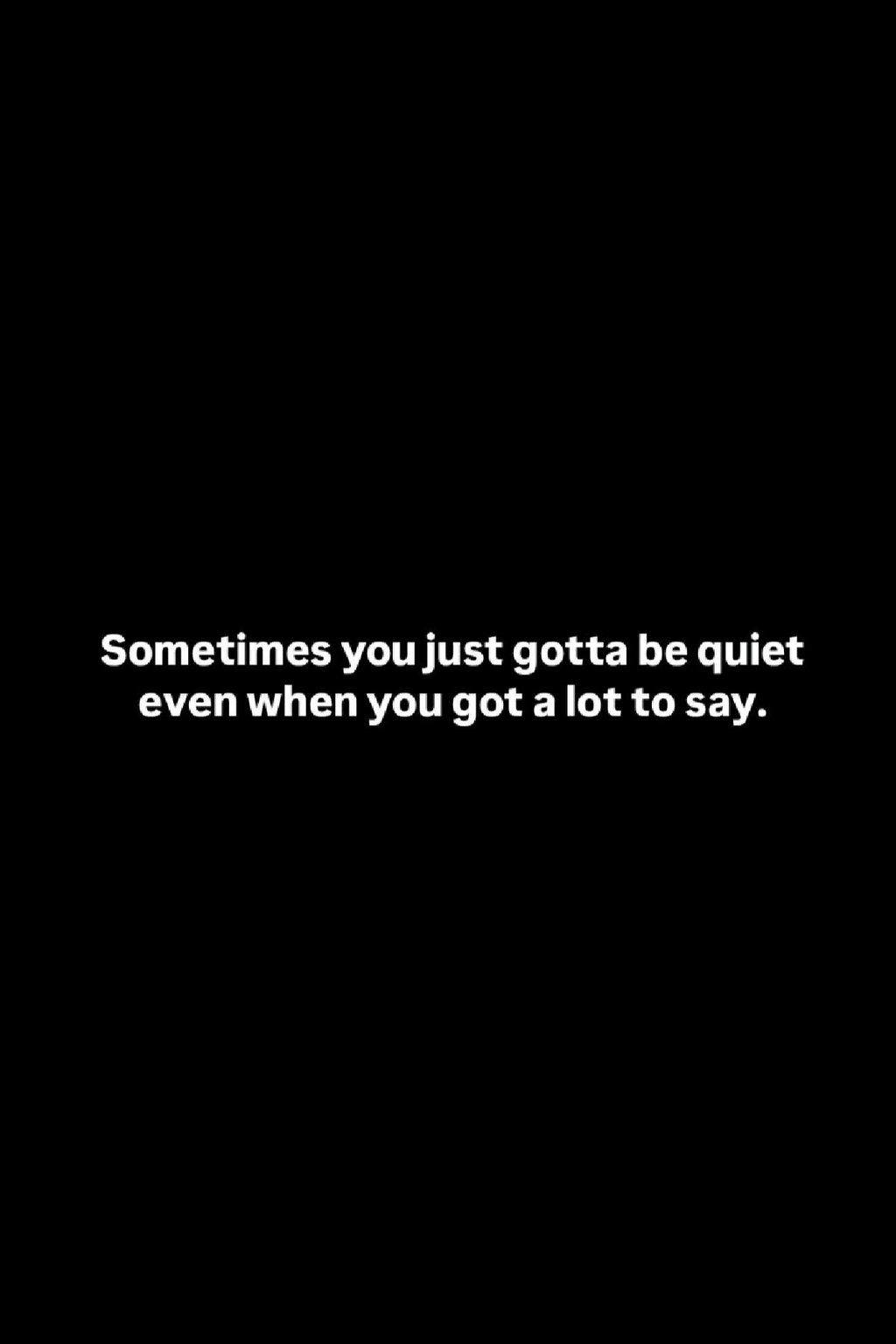 Sometimes youjust gotta be quiet even when you got a lot to say.