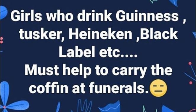 Girls who drink guinness tusker heineken ,black label etc must help to carry the