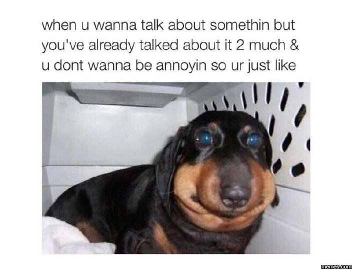 When u wanna talk about somethin but you've already talked about it 2 much u don