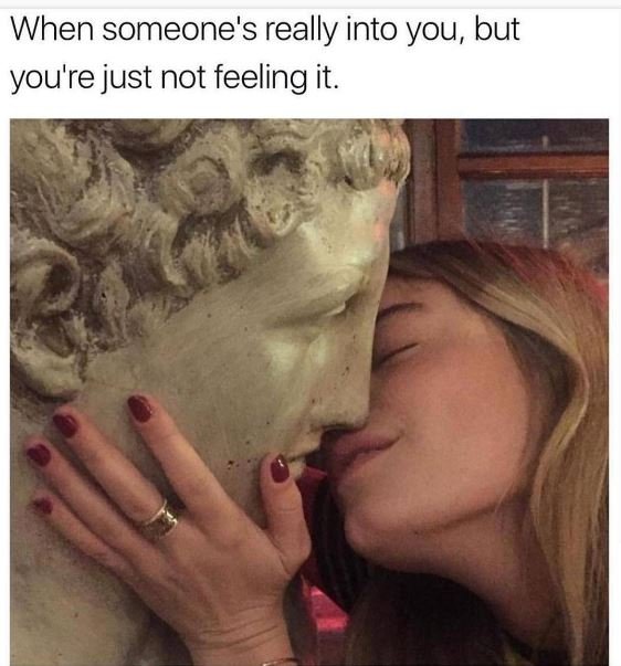 When someone's really into you but you're just not feeling it.
