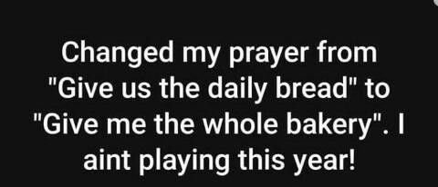 Changed my prayer from give us the daily bread to give me the whole bakery . 1 a