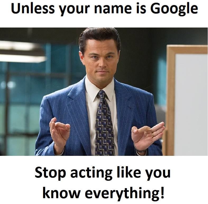 Unless your name is google stop acting like you know everything!