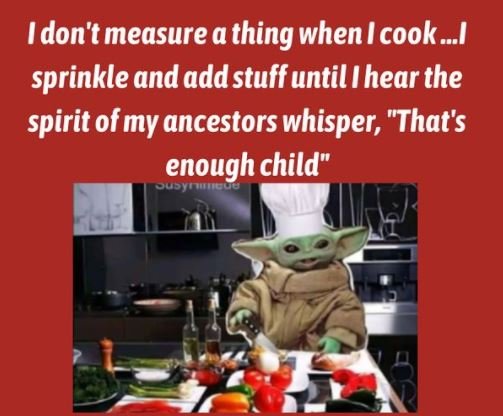 Idon't measure a 'thing whenI cook_I sprinkle and addstuff until I hear the spir