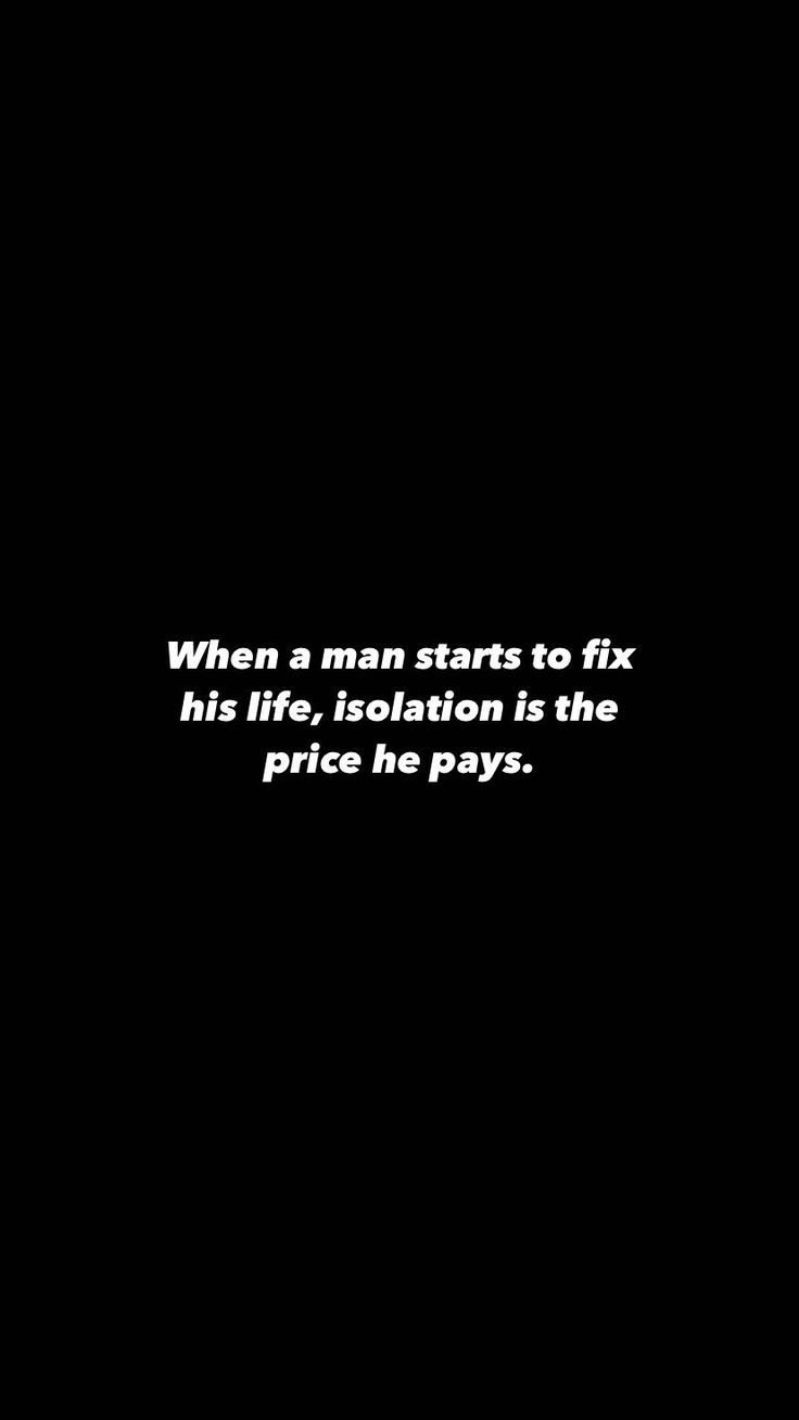 When a man starts to fix his life, isolation is the price he pays.