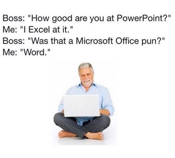 Boss how good are you at powerpoint? me 1 excel at it. boss was that a microsoft