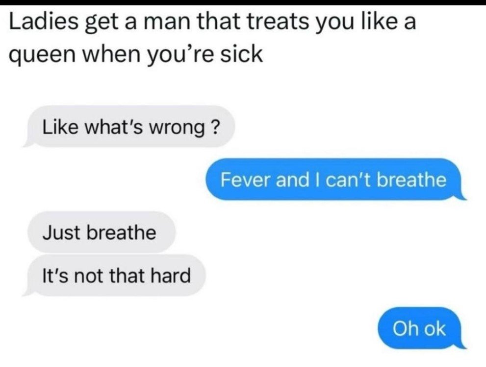 Ladies get a man that treats you like a queen when you' re sick like what's wron