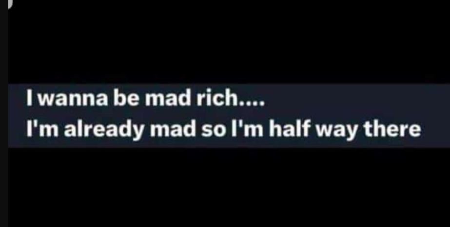 Iwanna be mad rich . i'malready mad so l'm half way there